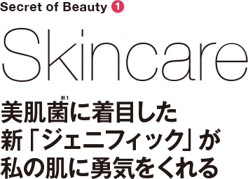 Secret of Beauty ① Skincare 美肌菌に着目した新「ジェニフィック」が私の肌