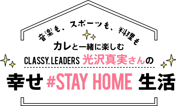 音楽も、スポーツも、料理も カレと一緒に楽しむCLASSY.LEADERS 光沢真実さんの幸せ#STAY HOME生活