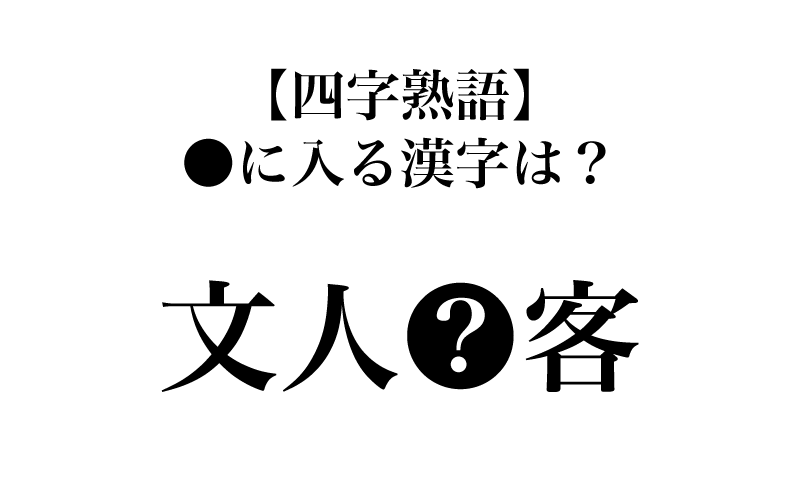 【漢字】「文人●客」、●に入る漢字は？意外と知らない四字熟語３選